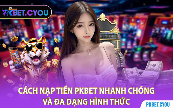 Cách Nạp Tiền PKBET Nhanh Chóng Và Đa Dạng Hình Thức