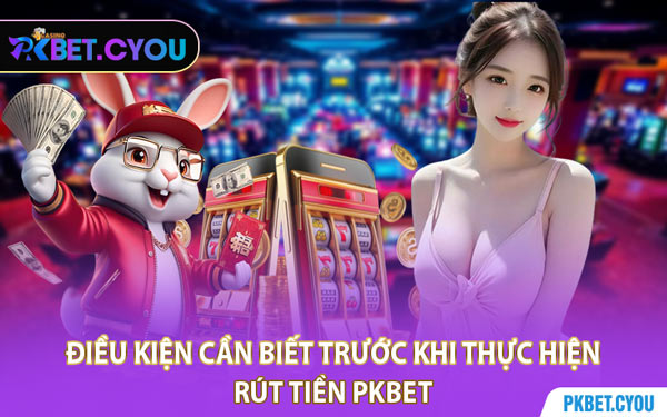 Điều Kiện Cần Biết Trước Khi Thực Hiện Rút Tiền PKBET