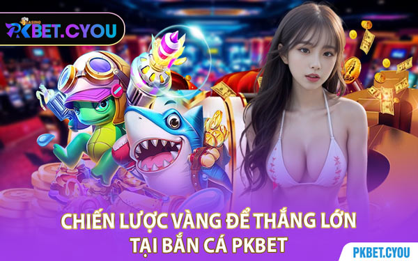 Chiến Lược Vàng Để Thắng Lớn Tại Bắn Cá PKBET