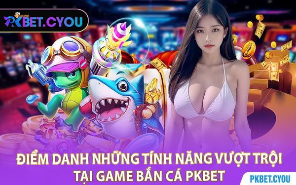 Điểm Danh Những Tính Năng Vượt Trội Tại Game Bắn Cá PKBET