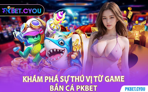 Khám Phá Sự Thú Vị Từ Game Bắn Cá PKBET